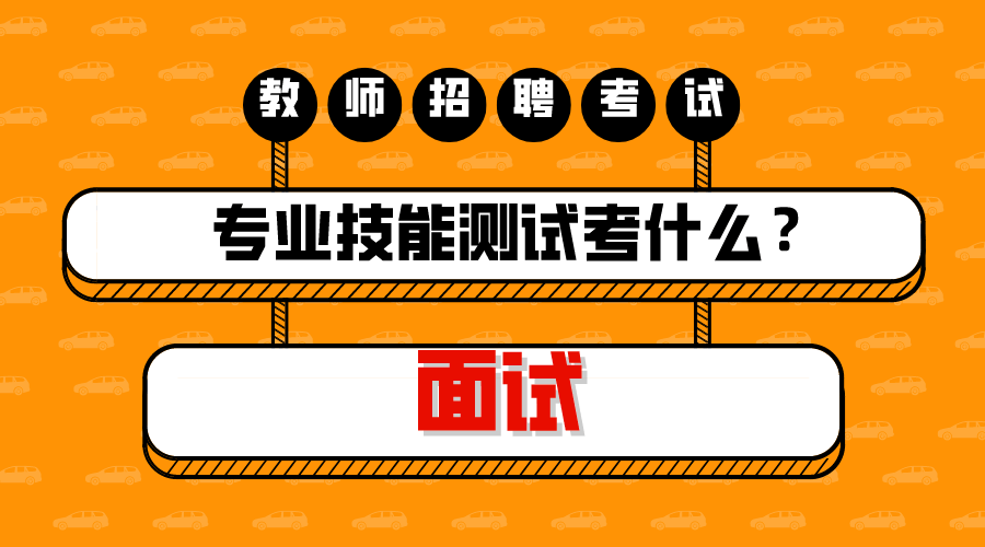 教师招聘考试面试,专业技能测试考什么?全在这了