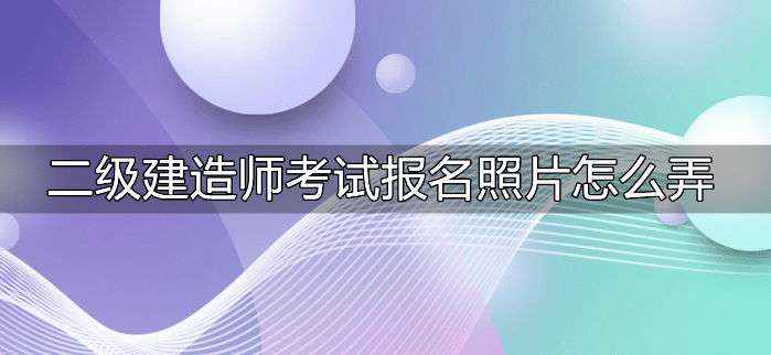 二级建造师测验报名照片怎么弄？用对东西省心省力