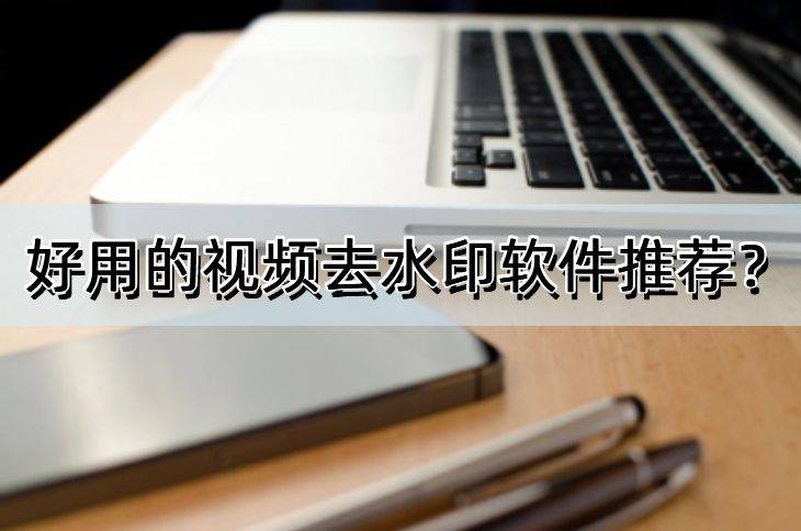 好用的视频去水印软件保举？必需掌握的几款软件