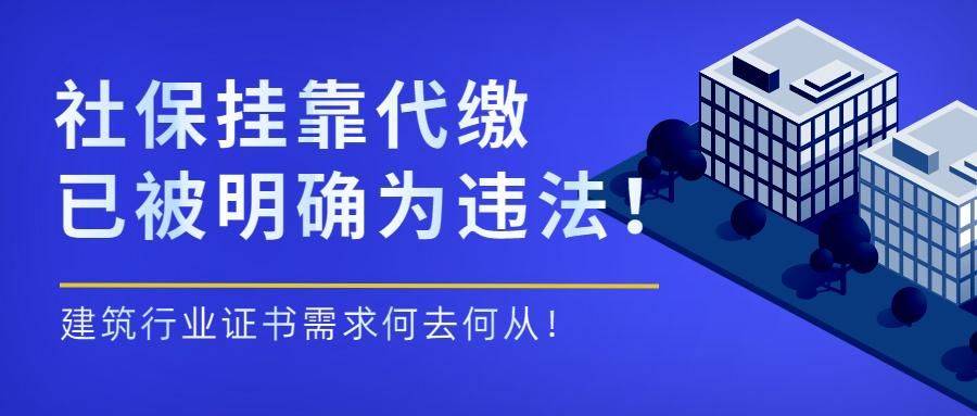 重磅！社保挂靠代缴已被明确为违法！建筑行业证书需求何去何从！