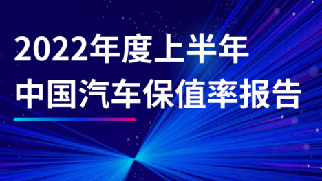 重磅！2022年度上半年中国汽车保值率报告发布