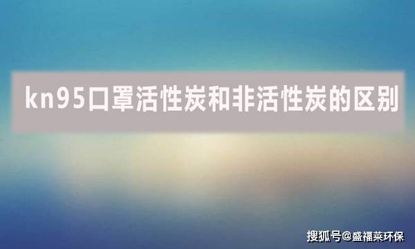 kn95口罩活性炭和非活性炭的区欧亚体育入口别(图1)