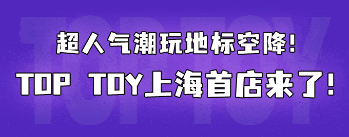 头号玩家超强潮玩集合店toptoy火爆魔都的秘密竟然是