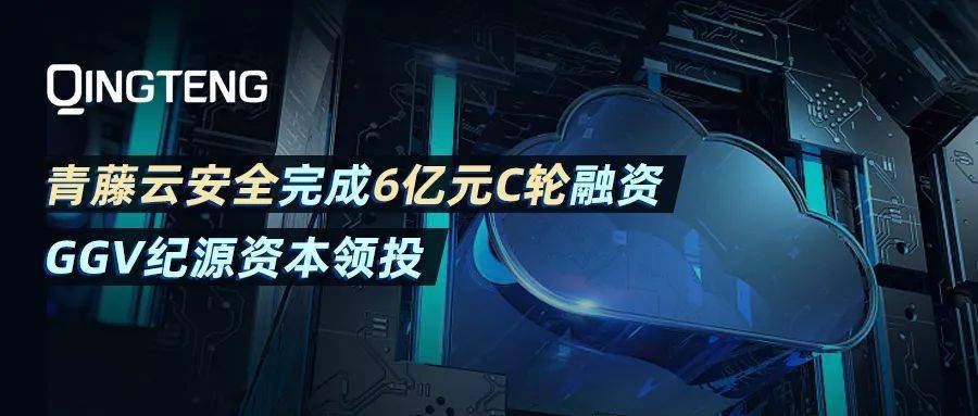 青藤云安全完成6亿元c轮融资ggv纪源资本领投ggvfamily