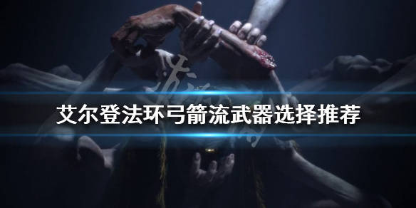 《艾尔登法环》弓箭流武器如何选择?