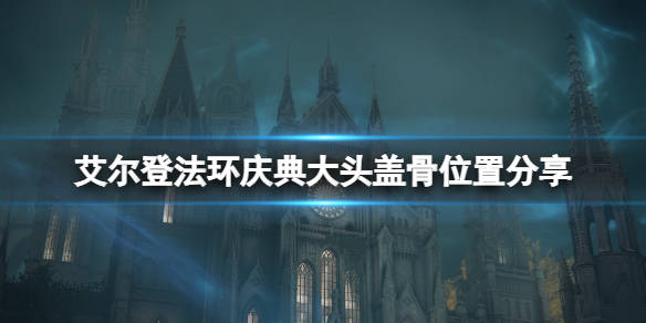 艾尔登法环庆典大头盖骨位置分享庆典大头盖骨位置:庆典大头盖骨位于