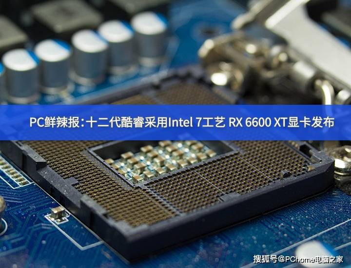 性能|PC鲜辣报：十二代酷睿采用Intel 7工艺 RX 6600 XT发布