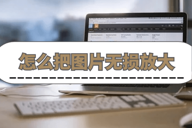 怎么把图片无损放大分享两个方法无损放大图片
