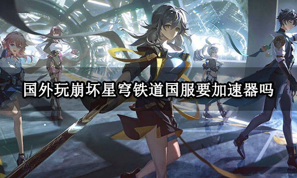 国外玩崩坏星穹铁道国服要加速器吗 崩铁公测游玩方法介绍-崩坏星穹铁道官网群