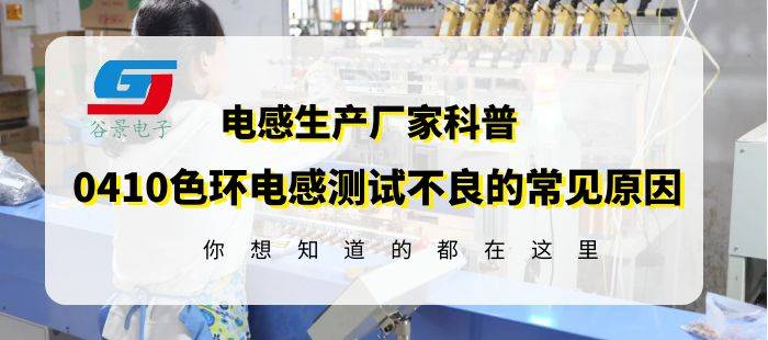 色环电感厂家揭秘0410色环电感测试不良的常见原因gujing-色环电感烧坏的原因