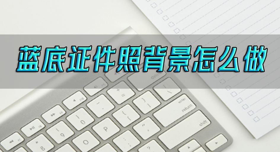蓝底证件照背景怎么做?这几款软件让你一学就会_工具_蓝色_处理