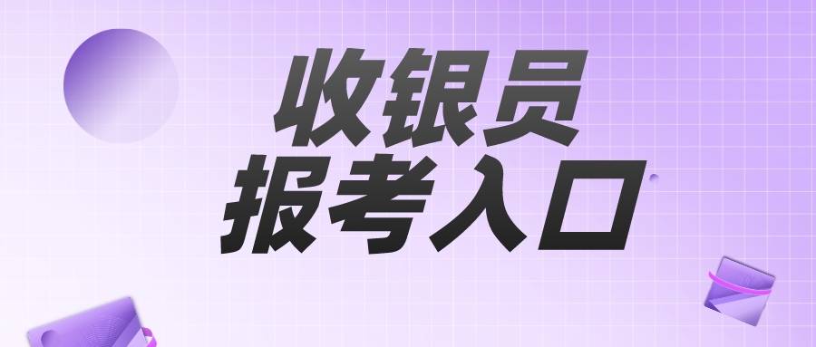 收银员证书咋报考？证书在哪查询？考几门？难度大吗？附报考要求