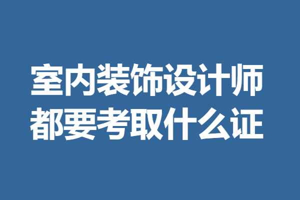 室內裝飾設計師資格證怎麼年審 室內裝飾設計師都要考取什麼證_的需求