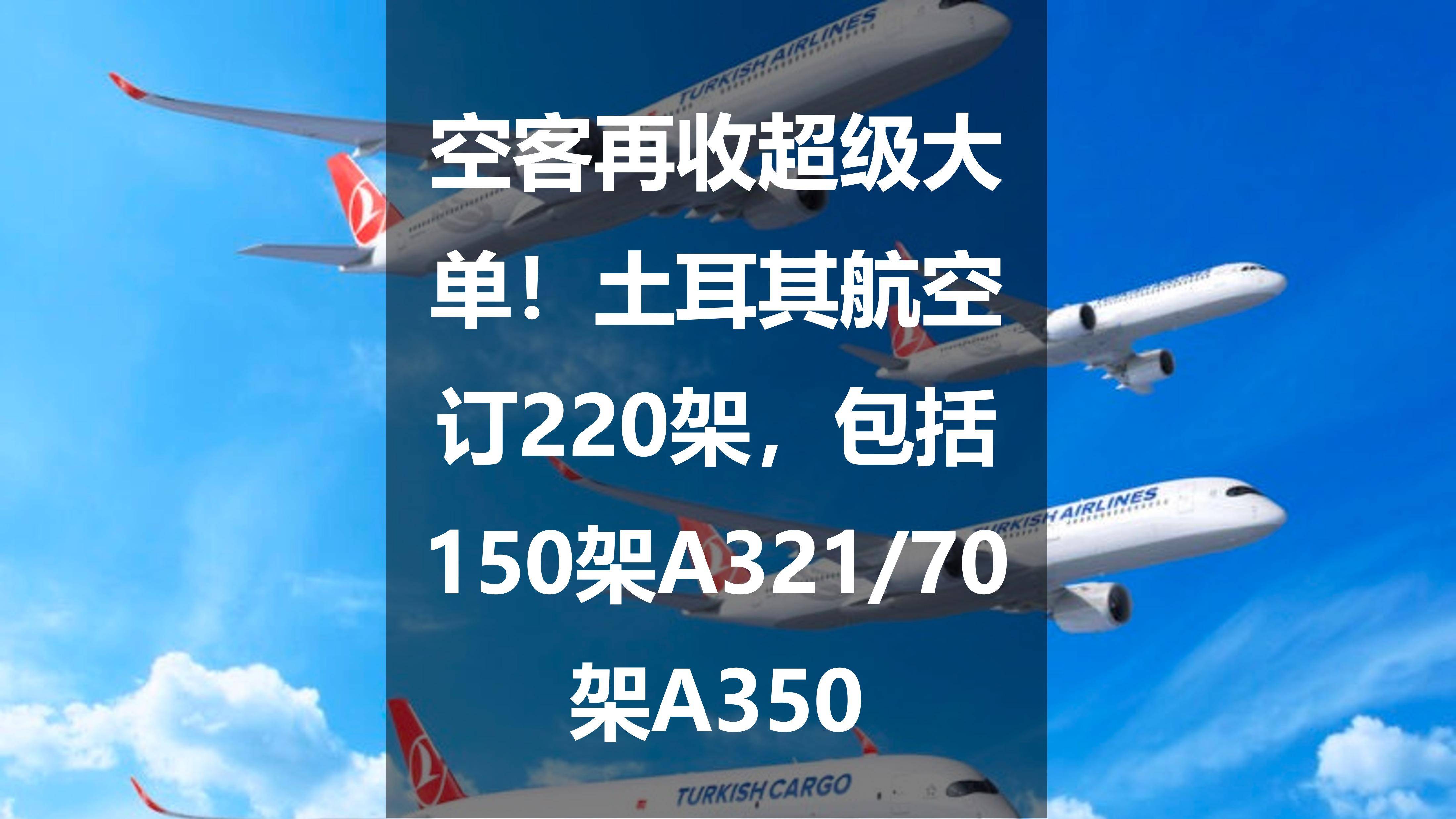 土耳其航空訂220架,包括150架a321/70架a350_全球_架飛機_訂單