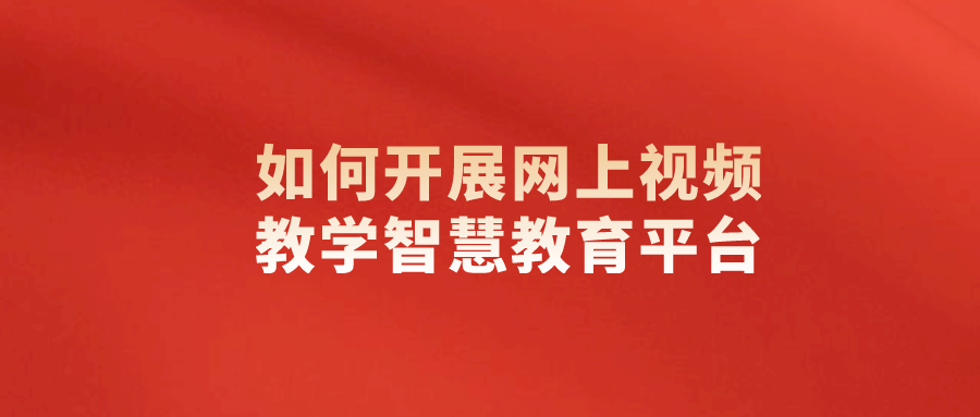 课堂|如何开展网上视频教学智慧教育平台?