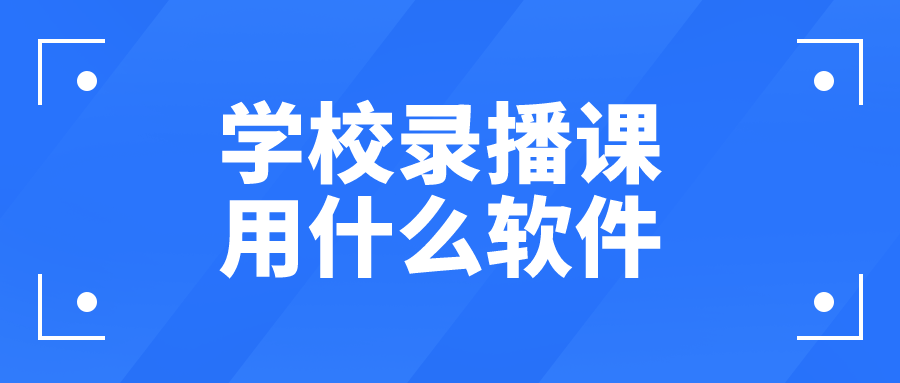 课堂|学校录播课用什么软件-完整的在线教学直播录播解决方案