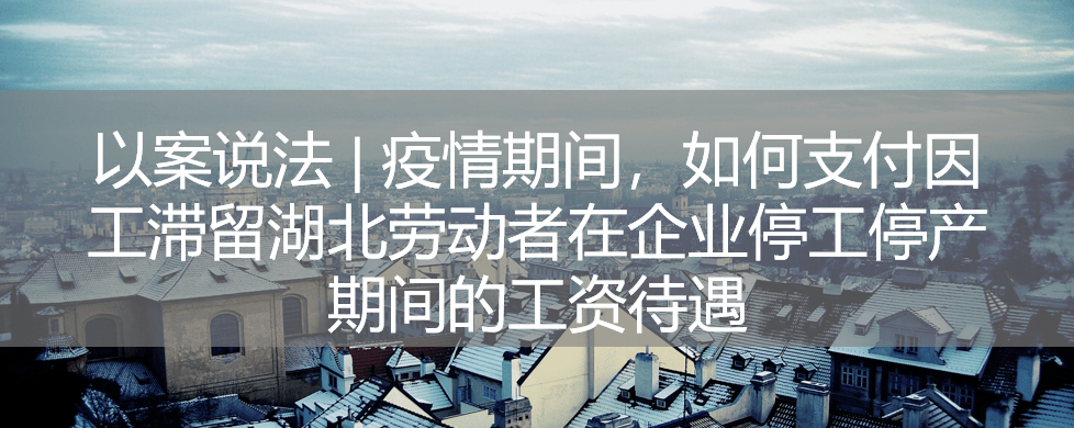 以案说法疫情期间如何支付因工滞留湖北劳动者在企业停工停产期间的