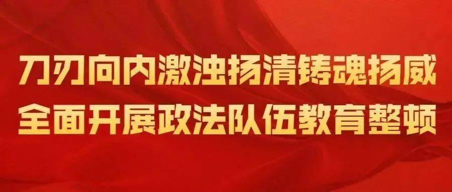 政法队伍教育整顿激浊扬清铸魂扬威做新时代人民满意的政法干警