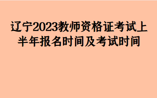 辽宁2023教师资格证考试上半年报名时间及考试时间_科目_教育_笔试